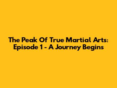The Peak Of True Martial Arts: Episode 1 - A Journey Begins