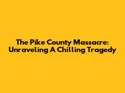 The Pike County Massacre: Unraveling A Chilling Tragedy