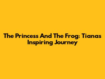 The Princess And The Frog: Tiana's Inspiring Journey
