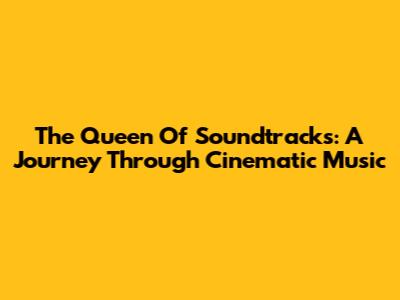 The Queen Of Soundtracks: A Journey Through Cinematic Music
