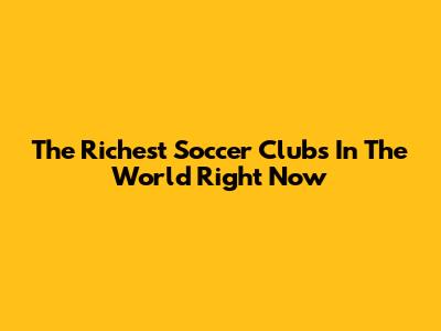 The Richest Soccer Clubs In The World Right Now