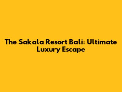 The Sakala Resort Bali: Ultimate Luxury Escape