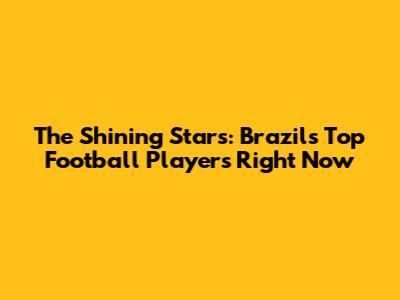 The Shining Stars: Brazil's Top Football Players Right Now