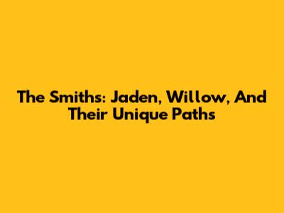 The Smiths: Jaden, Willow, And Their Unique Paths