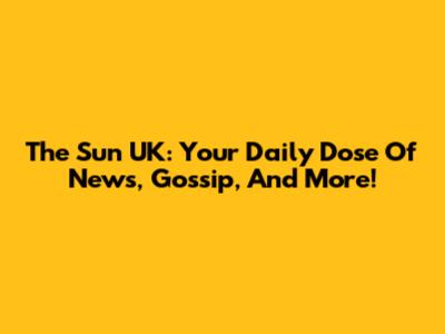 The Sun UK: Your Daily Dose Of News, Gossip, And More!
