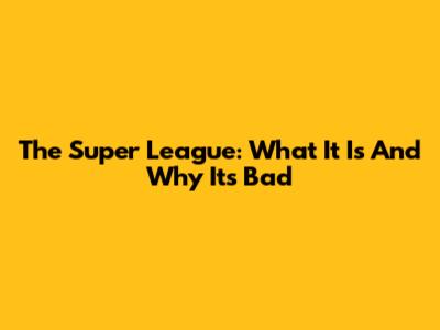 The Super League: What It Is And Why It's Bad