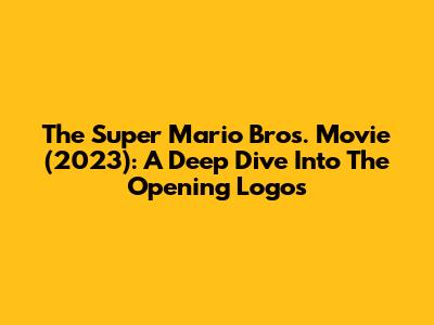 The Super Mario Bros. Movie (2023): A Deep Dive Into The Opening Logos