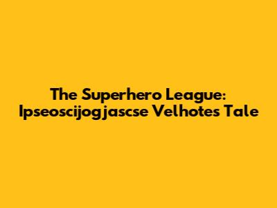 The Superhero League: Ipseoscijogjascse Velhote's Tale