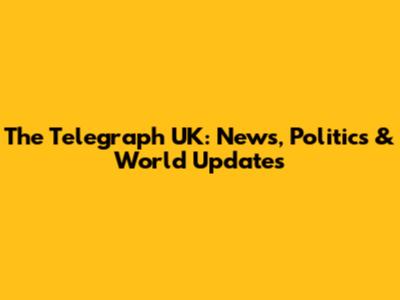 The Telegraph UK: News, Politics & World Updates