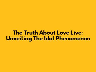 The Truth About Love Live: Unveiling The Idol Phenomenon