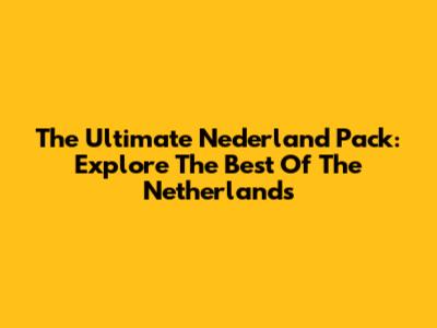 The Ultimate Nederland Pack: Explore The Best Of The Netherlands