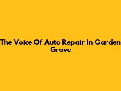 The Voice Of Auto Repair In Garden Grove