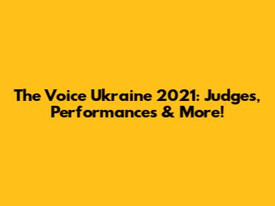 The Voice Ukraine 2021: Judges, Performances & More!