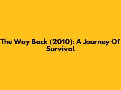 The Way Back (2010): A Journey Of Survival