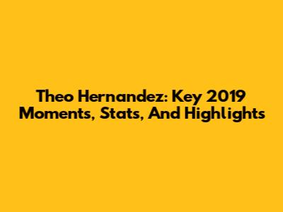 Theo Hernandez: Key 2019 Moments, Stats, And Highlights