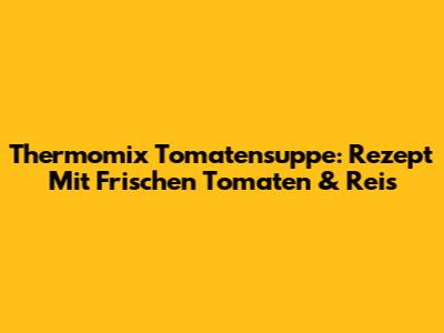 Thermomix Tomatensuppe: Rezept Mit Frischen Tomaten & Reis
