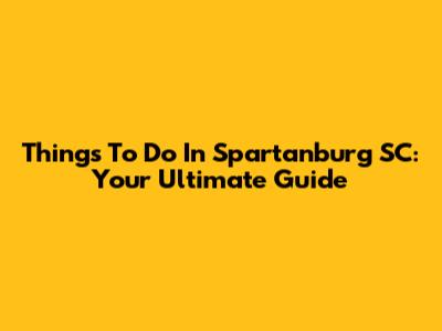 Things To Do In Spartanburg SC: Your Ultimate Guide