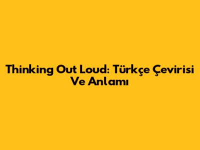 Thinking Out Loud: Türkçe Çevirisi Ve Anlamı