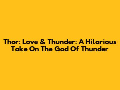 Thor: Love & Thunder: A Hilarious Take On The God Of Thunder