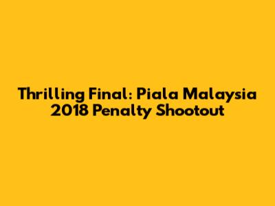 Thrilling Final: Piala Malaysia 2018 Penalty Shootout