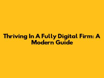Thriving In A Fully Digital Firm: A Modern Guide