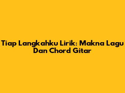 Tiap Langkahku Lirik: Makna Lagu Dan Chord Gitar