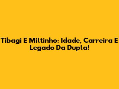 Tibagi E Miltinho: Idade, Carreira E Legado Da Dupla!