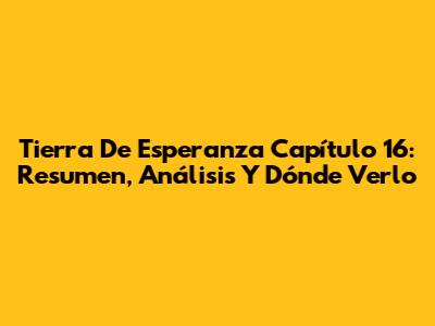 Tierra De Esperanza Capítulo 16: Resumen, Análisis Y Dónde Verlo