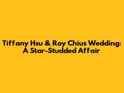 Tiffany Hsu & Roy Chiu's Wedding: A Star-Studded Affair