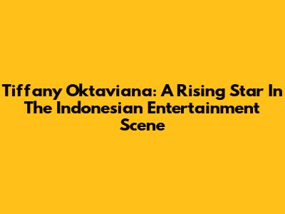 Tiffany Oktaviana: A Rising Star In The Indonesian Entertainment Scene