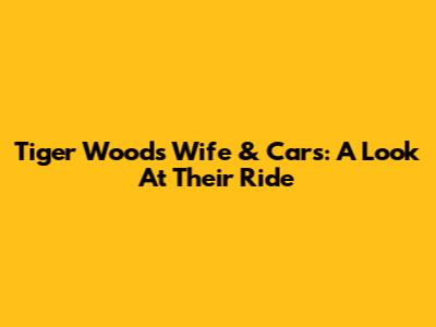 Tiger Woods' Wife & Cars: A Look At Their Ride