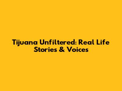 Tijuana Unfiltered: Real Life Stories & Voices