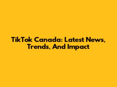 TikTok Canada: Latest News, Trends, And Impact