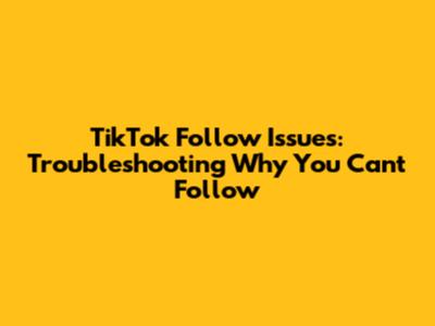 TikTok Follow Issues: Troubleshooting Why You Can't Follow