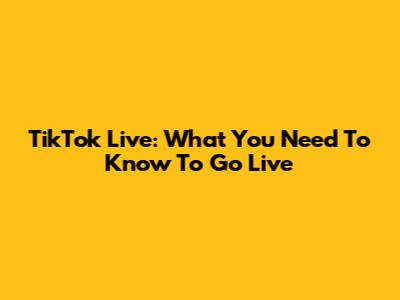 TikTok Live: What You Need To Know To Go Live