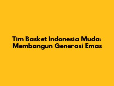 Tim Basket Indonesia Muda: Membangun Generasi Emas