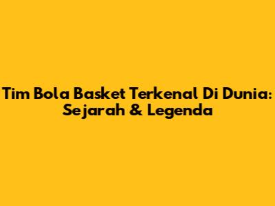 Tim Bola Basket Terkenal Di Dunia: Sejarah & Legenda