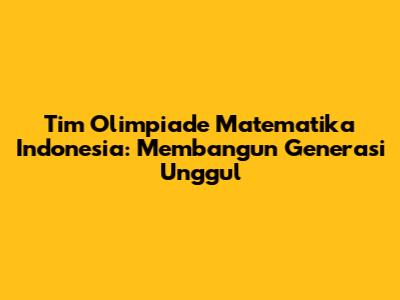 Tim Olimpiade Matematika Indonesia: Membangun Generasi Unggul