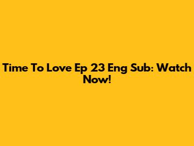 Time To Love Ep 23 Eng Sub: Watch Now!