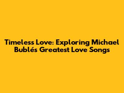 Timeless Love: Exploring Michael Bublé's Greatest Love Songs