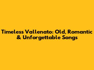 Timeless Vallenato: Old, Romantic & Unforgettable Songs