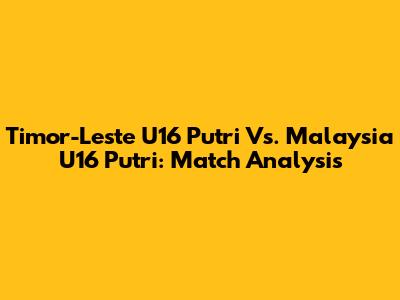 Timor-Leste U16 Putri Vs. Malaysia U16 Putri: Match Analysis