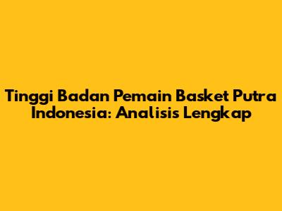 Tinggi Badan Pemain Basket Putra Indonesia: Analisis Lengkap