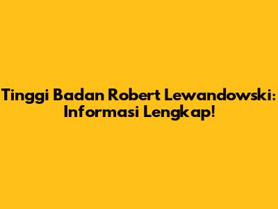 Tinggi Badan Robert Lewandowski: Informasi Lengkap!