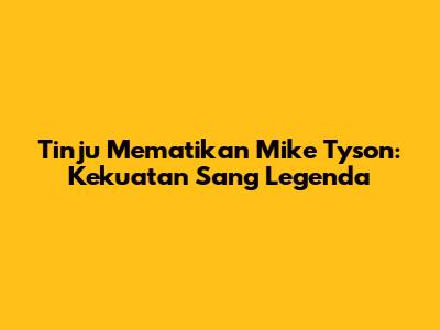Tinju Mematikan Mike Tyson: Kekuatan Sang Legenda