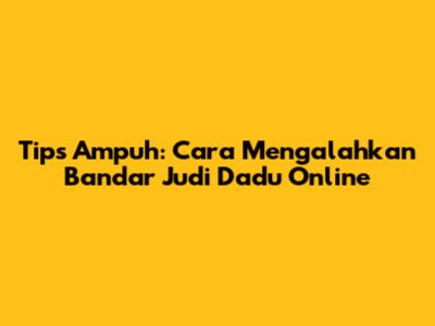Tips Ampuh: Cara Mengalahkan Bandar Judi Dadu Online