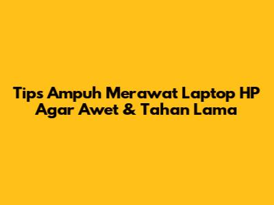 Tips Ampuh Merawat Laptop HP Agar Awet & Tahan Lama