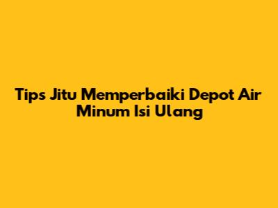 Tips Jitu Memperbaiki Depot Air Minum Isi Ulang