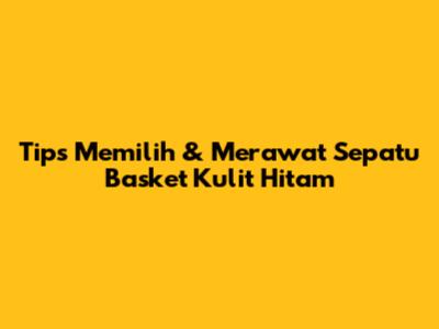 Tips Memilih & Merawat Sepatu Basket Kulit Hitam