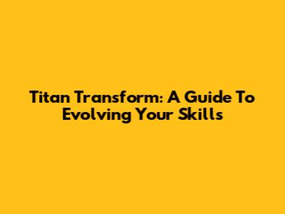 Titan Transform: A Guide To Evolving Your Skills